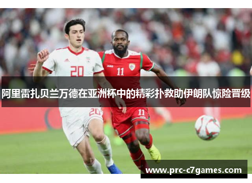 阿里雷扎贝兰万德在亚洲杯中的精彩扑救助伊朗队惊险晋级