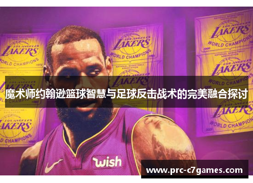 魔术师约翰逊篮球智慧与足球反击战术的完美融合探讨