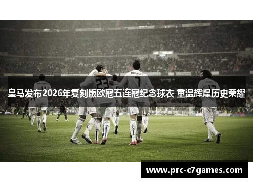 皇马发布2026年复刻版欧冠五连冠纪念球衣 重温辉煌历史荣耀